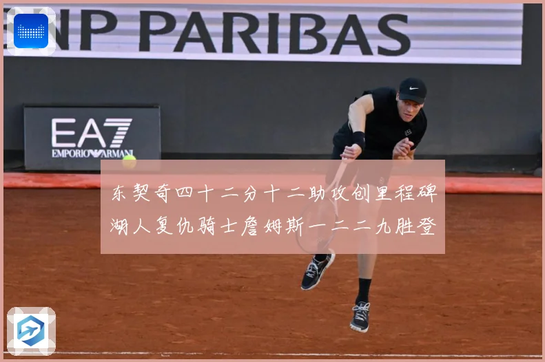 东契奇四十二分十二助攻创里程碑湖人复仇骑士詹姆斯一二二九胜登赛场复盘：最新赛事动态与深度分析