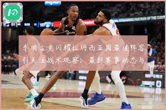 李明古克闪耀拉玛西亚周最佳阵容引关注战术观察：最新赛事动态与深度分析