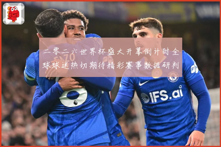 二零二六世界杯盛大开幕倒计时全球球迷热切期待精彩赛事数据研判：最新赛事动态与深度分析