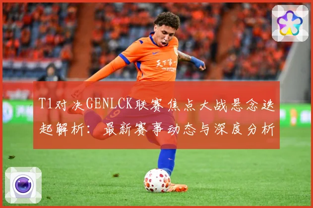 T1对决GENLCK联赛焦点大战悬念迭起解析：最新赛事动态与深度分析