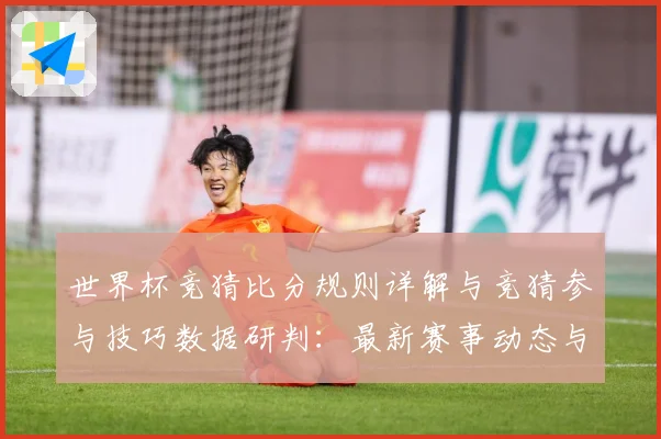 世界杯竞猜比分规则详解与竞猜参与技巧数据研判：最新赛事动态与深度分析