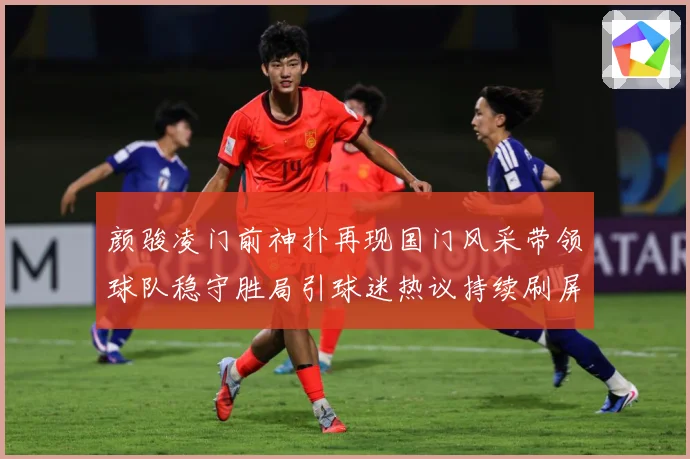 颜骏凌门前神扑再现国门风采带领球队稳守胜局引球迷热议持续刷屏解析：最新赛事动态与深度分析