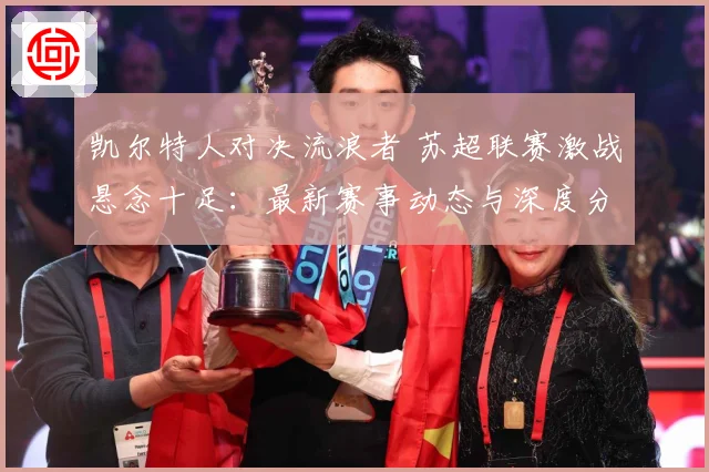 凯尔特人对决流浪者 苏超联赛激战悬念十足：最新赛事动态与深度分析
