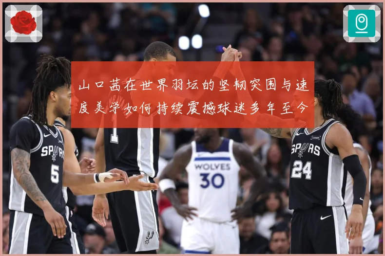 山口茜在世界羽坛的坚韧突围与速度美学如何持续震撼球迷多年至今：最新赛事动态与深度分析