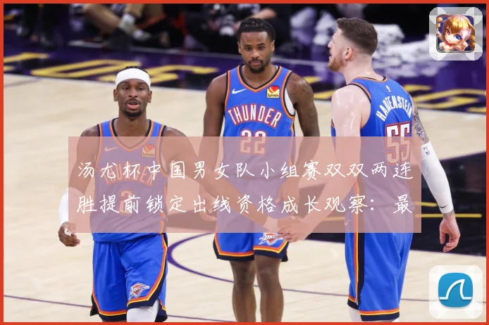 汤尤杯中国男女队小组赛双双两连胜提前锁定出线资格成长观察：最新赛事动态与深度分析