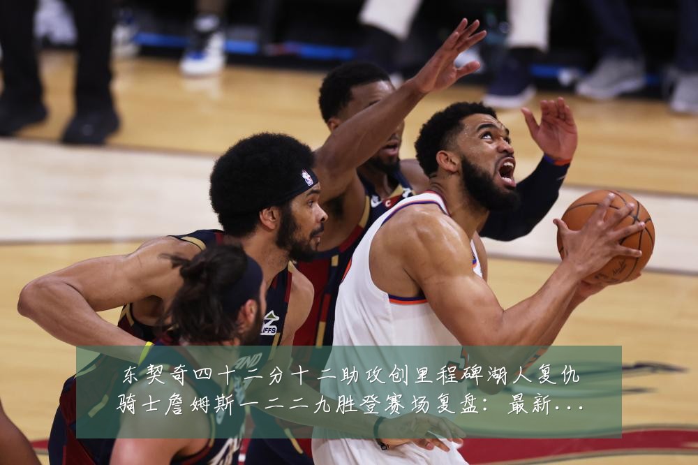 东契奇四十二分十二助攻创里程碑湖人复仇骑士詹姆斯一二二九胜登赛场复盘:最新赛事动态与深度分析