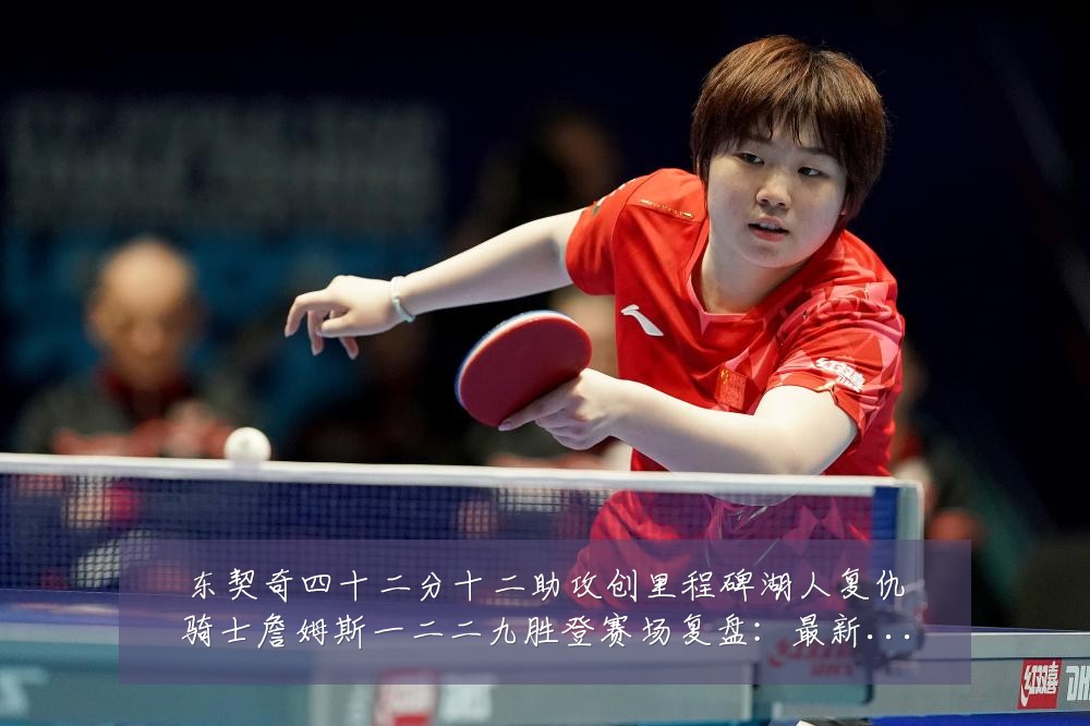 东契奇四十二分十二助攻创里程碑湖人复仇骑士詹姆斯一二二九胜登赛场复盘：最新赛事动态与深度分析