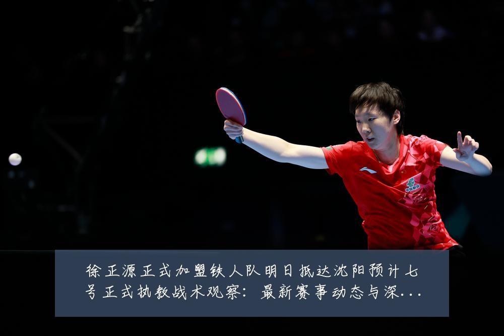 徐正源正式加盟铁人队明日抵达沈阳预计七号正式执教战术观察:最新赛事动态与深度分析