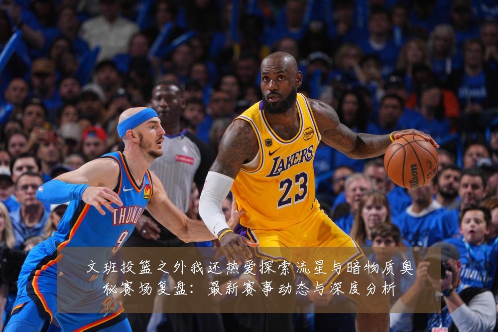 文班投篮之外我还热爱探索流星与暗物质奥秘赛场复盘:最新赛事动态与深度分析
