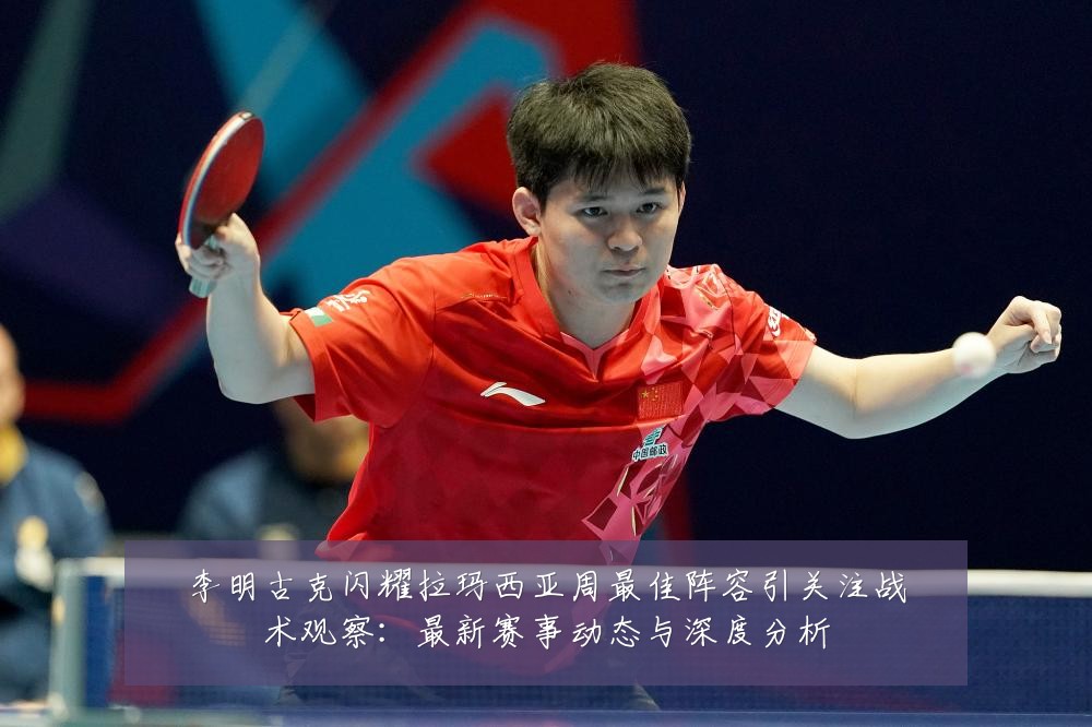 李明古克闪耀拉玛西亚周最佳阵容引关注战术观察:最新赛事动态与深度分析