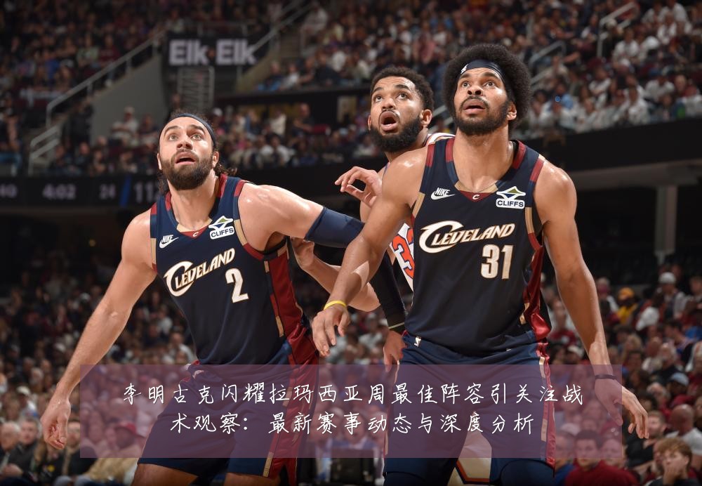 李明古克闪耀拉玛西亚周最佳阵容引关注战术观察:最新赛事动态与深度分析
