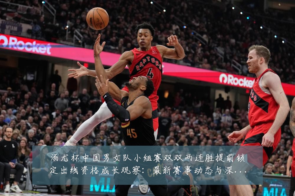 汤尤杯中国男女队小组赛双双两连胜提前锁定出线资格成长观察:最新赛事动态与深度分析