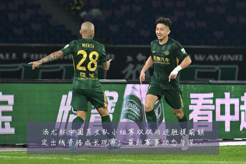 汤尤杯中国男女队小组赛双双两连胜提前锁定出线资格成长观察:最新赛事动态与深度分析