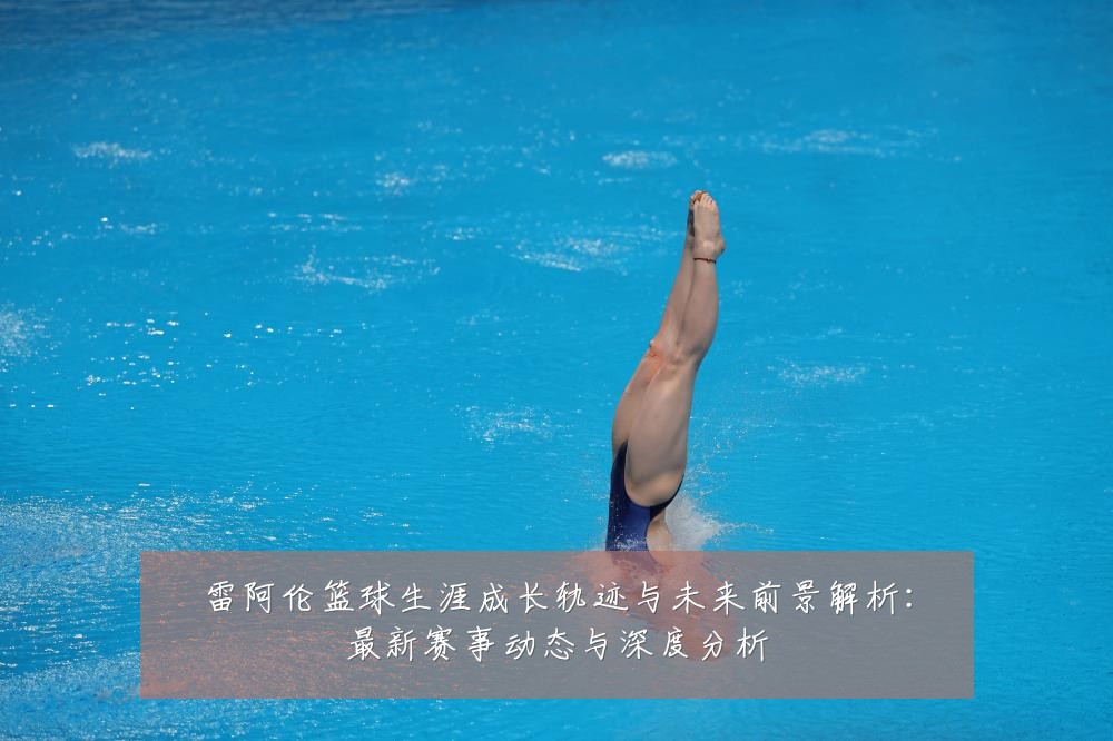 雷阿伦篮球生涯成长轨迹与未来前景解析:最新赛事动态与深度分析