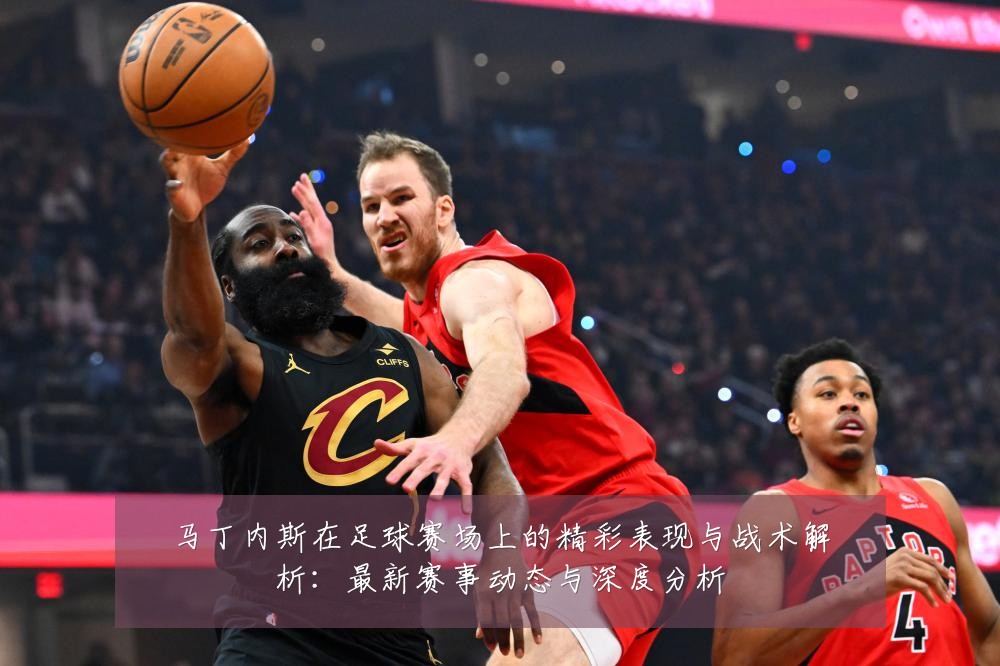 马丁内斯在足球赛场上的精彩表现与战术解析：最新赛事动态与深度分析