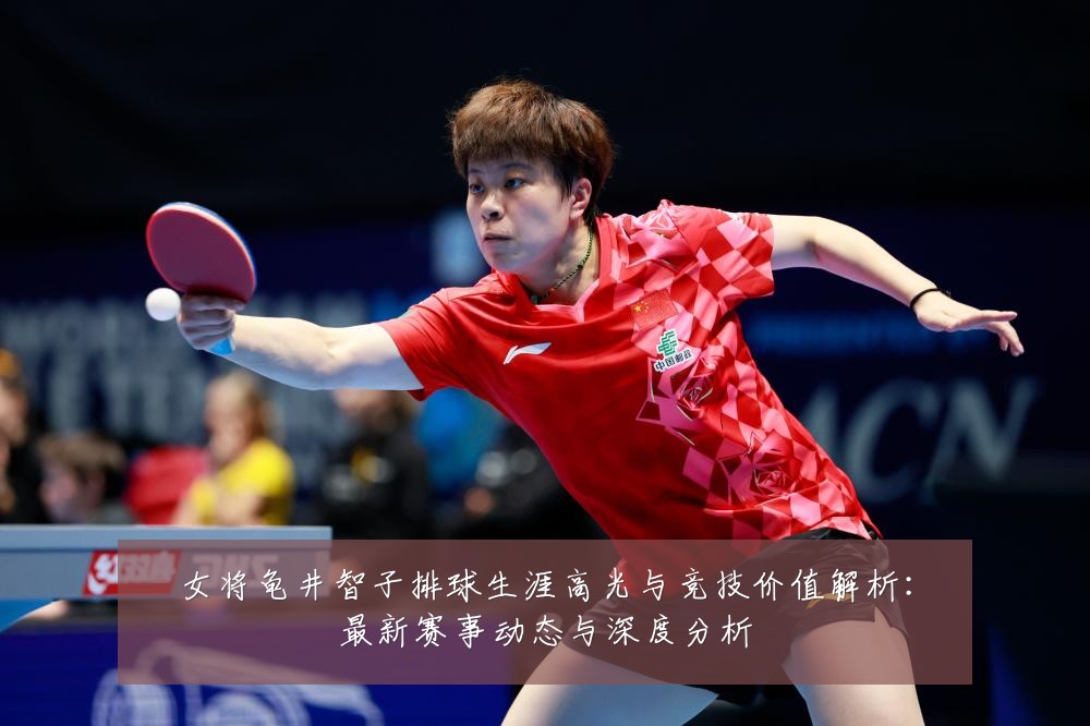 女将龟井智子排球生涯高光与竞技价值解析：最新赛事动态与深度分析